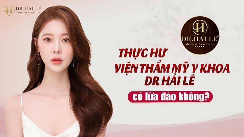 [ Thực Hư ] Viện Thẩm Mỹ Y Khoa Dr Hải Lê lừa đảo không?
