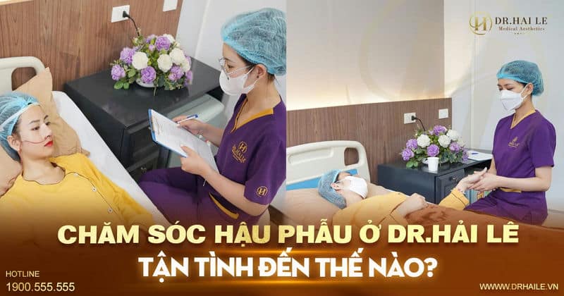 Chăm sóc hậu phẫu ở Dr.Hải Lê tận tình đến thế nào?